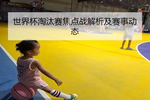 世界杯淘汰赛焦点战解析及赛事动态