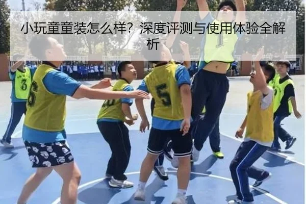 小玩童童装怎么样？深度评测与使用体验全解析