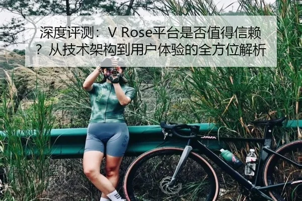 深度评测：V Rose平台是否值得信赖？从技术架构到用户体验的全方位解析