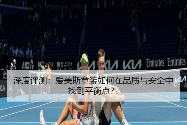 深度评测：爱美斯童装如何在品质与安全中找到平衡点？