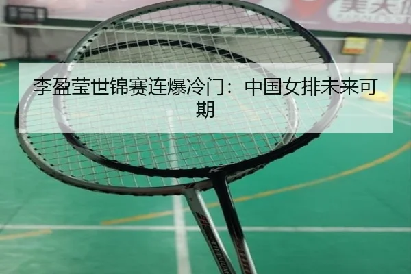李盈莹世锦赛连爆冷门：中国女排未来可期