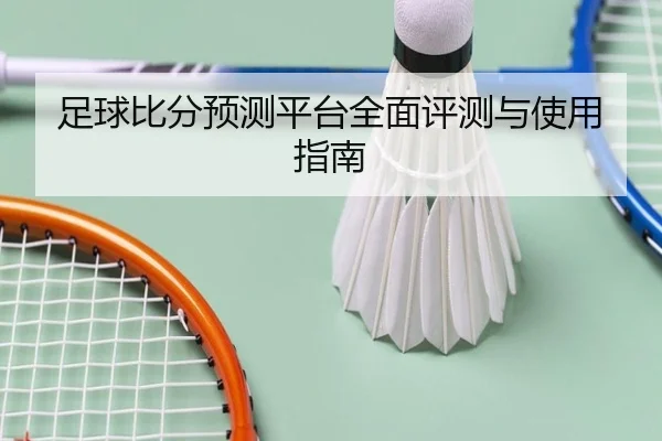 足球比分预测平台全面评测与使用指南