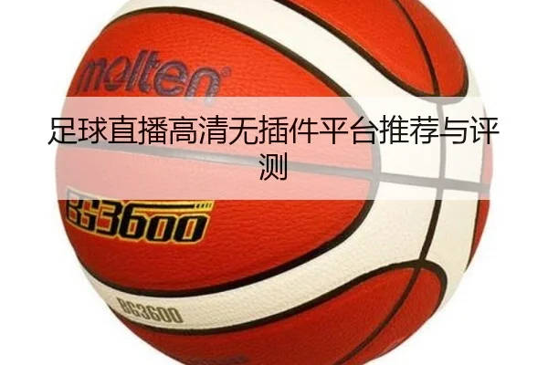 足球直播高清无插件平台推荐与评测