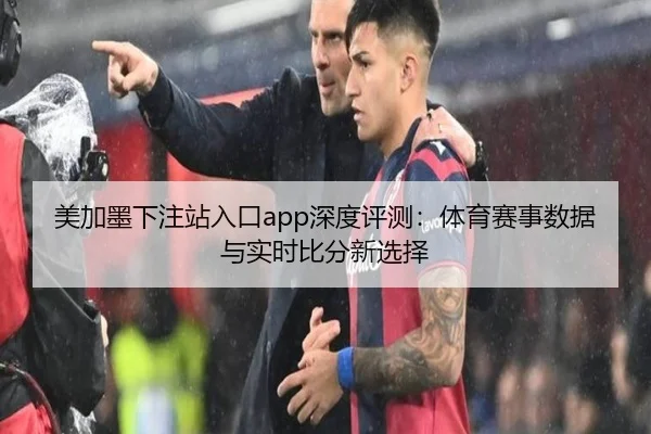 美加墨下注站入口app深度评测：体育赛事数据与实时比分新选择