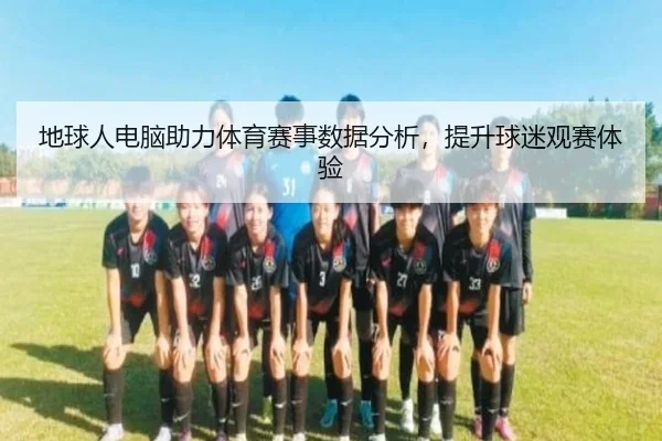 地球人电脑助力体育赛事数据分析，提升球迷观赛体验