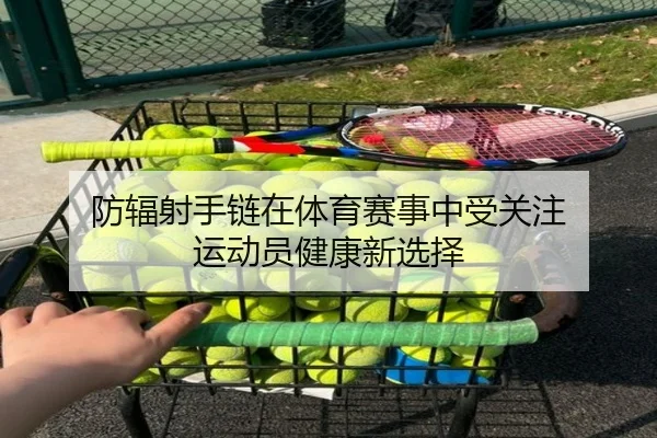防辐射手链在体育赛事中受关注 运动员健康新选择