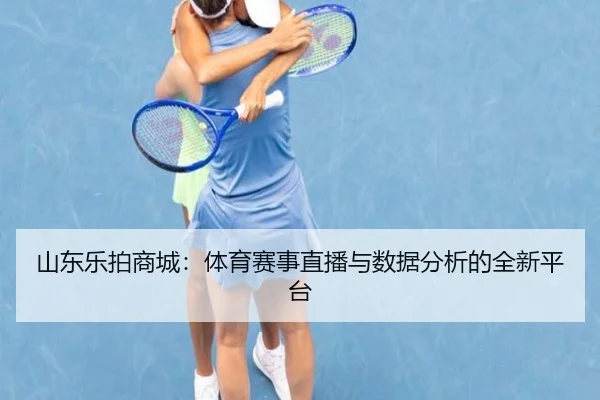 山东乐拍商城：体育赛事直播与数据分析的全新平台